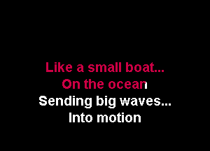 Like a small boat...

On the ocean
Sending big waves...
Into motion