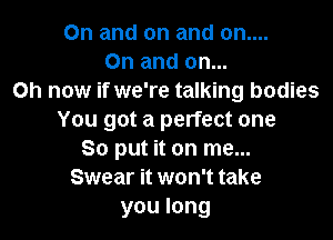 0n and on and on....
On and on...
Oh now if we're talking bodies

You got a perfect one
So put it on me...
Swear it won't take
you long