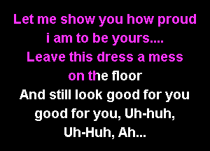 Let me show you how proud
i am to be yours....
Leave this dress a mess
on the floor
And still look good for you
good for you, Uh-huh,
Uh-Huh, Ah...
