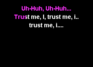 Uh-Huh, Uh-Huh...
Trust me, I, trust me, i..
trust me, i....