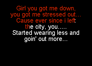 Girl you got me down,
you got me stressed out...
Cause ever since i left
the city, you .....
Started wearing less and
goin' out more...