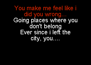 You make me feel like i
did you wrong...
Going places where you
don't belong

Ever since i lei? the
city, you....