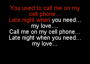 You used to call me on my
cell phone...
Late night when you need...
my love....
Call me on my cell phone...
Late night when you need...
my love...