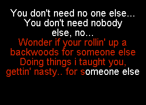 You don't need no one else...
You don't need nobody
else, no...

Wonder if your rollin' up a
backwoods for someone else
Doing things i taught you,
gettin' nasty.. for someone else