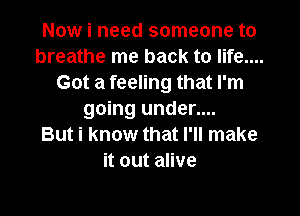 Now i need someone to
breathe me back to life....
Got a feeling that I'm
going under....

But i know that I'll make
it out alive