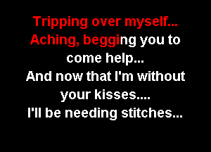 Tripping over myself...
Aching, begging you to
come help...

And now that I'm without
your kisses....

I'll be needing stitches...