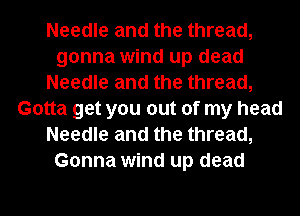 Needle and the thread,
gonna wind up dead
Needle and the thread,
Gotta get you out of my head
Needle and the thread,
Gonna wind up dead