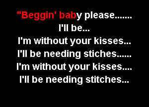 Beggin' baby please .......
I'll be...

I'm without your kisses...

I'll be needing stiches ......

I'm without your kisses....

I'll be needing stitches...