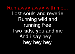 Run away away with me...
Lost souls and reverie
Running wild and
running free

Two kids, you and me
And i say hey...
hey hey hey