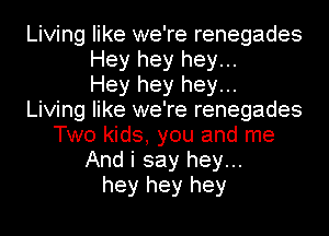 Living like we're renegades
Hey hey hey...

Hey hey hey...
Living like we're renegades
Two kids, you and me
And i say hey...
hey hey hey