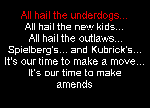 All hail the underdogs...
All hail the new kids...

All hail the outlaws...
Spielberg's... and Kubrick's...

It's our time to make a move...

It's our time to make
amends