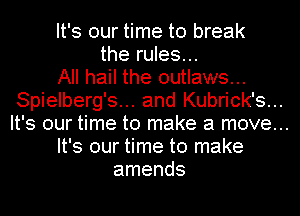 It's our time to break

the rules...
All hail the outlaws...
Spielberg's... and Kubrick's...

It's our time to make a move...

It's our time to make
amends
