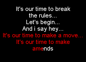 It's our time to break
the rules...
Let's begin...
And i say hey...

It's our time to make a move...
It's our time to make
amends
