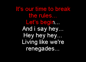 It's our time to break
the rules...
Let's begin...
And i say hey...

Hey hey hey...
Living like we're
renegades...