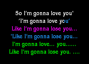 So I'm gonna love you
'l'm gonna love you'
Like I'm gonna lose you...

Like I'm gonna lose you...
I'm gonna love... you ......
Like I'm gonna lose you.