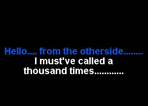 Hello.... from the otherside ........

I must've called a
thousand times ............