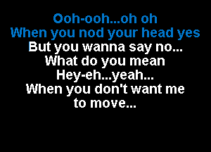 Ooh-ooh...oh oh
When you nod your head yes
But you wanna say no...
What do you mean
Hey-eh...yeah...

When you don't want me
to move...