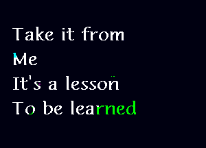 Take it from
Me

It's a lesson
To be learned