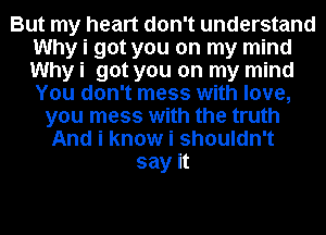 But my heart don't understand
Why i got you on my mind
Why i got you on my mind
You don't mess with love,

you mess with the truth
And i know i shouldn't
say it