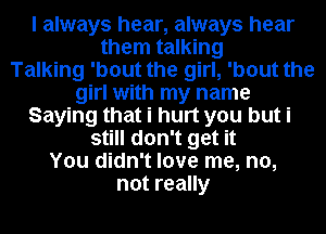 I always hear, always hear
them talking
Talking 'bout the girl, 'bout the
girl with my name
Saying that i hurt you but i
still don't get it
You didn't love me, no,
not really