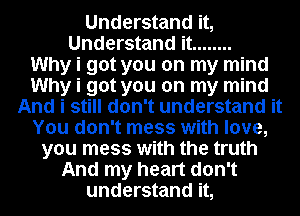 Understand it,
Understand it ........

Why i got you on my mind
Why i got you on my mind
And i still don't understand it
You don't mess with love,
you mess with the truth
And my heart don't
understand it,