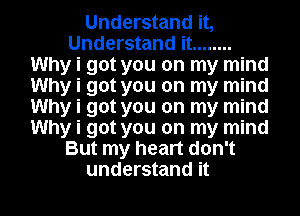 Understand it,
Understand it ........
Why i got you on my mind
Why i got you on my mind
Why i got you on my mind
Why i got you on my mind
But my heart don't
understand it