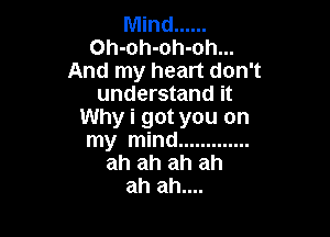 Mind ......
Oh-oh-oh-oh...
And my heart don't
understand it
Why i got you on

my mind .............
ah ah ah ah
ah ah....