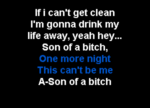 Ifi can't get clean
I'm gonna drink my
life away, yeah hey...
Son of a bitch,

One more night
This can't be me
A-Son of a bitch