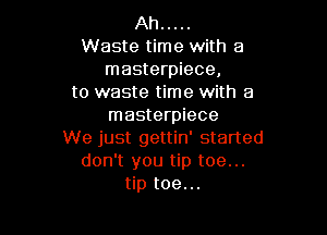 Ah .....
Waste time with a
masterpiece,
to waste time with a
masterpiece

We just gettin' started
don't you tip toe...
tip toe...