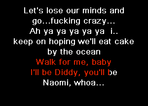 Let's lose our minds and
go...fucking crazy...

Ah ya ya ya ya ya i..
keep on hoping we'll eat cake
by the ocean
Walk for me, baby
I'll be Diddy, you'll be
Naomi, whoa...
