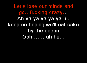Let's lose our minds and
go...fucking crazy...

Ah ya ya ya ya ya i..
keep on hoping we'll eat cake
by the ocean
00h ....... ah ha...