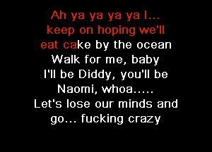 Ah ya ya ya ya I...
keep on hoping we'll
eat cake by the ocean
Walk for me, baby
I'll be Diddy, you'll be
Naomi, whoa .....
Let's lose our minds and

go... fucking crazy I