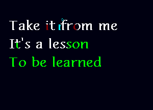 Take itricmm me
It's a lesson

To be lea rned
