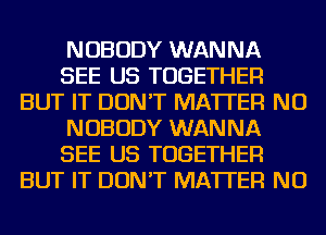 NOBODY WANNA
SEE US TOGETHER
BUT IT DON'T MATTER NU
NOBODY WANNA
SEE US TOGETHER
BUT IT DON'T MATTER NU
