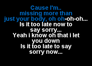 Cause I'm..
missin more than
just your b0 , oh oh-oh-oh...
Is it too ate now to
say sorry...
Yeah i know oh that i let
ou down
Is it 00 late to say
sorry now...