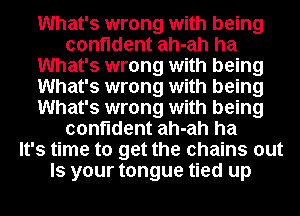 What's wrong with being
confident ah-ah ha
What's wrong with being
What's wrong with being
What's wrong with being
confident ah-ah ha
It's time to get the chains out
Is your tongue tied up