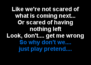 Like we're not scared of
what is coming next...
0r scared of having
nothing left
Look, don't.... get me wrong
So why don't we....
just play pretend....