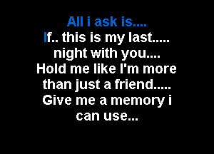 All i ask is....
if.. this is my last .....
night with you....
Hold me like I'm more

than just a friend .....
Give me a memory i
can use...