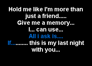 Hold me like I'm more than
just a friend .....
Give me a memory...
I... can use...

All i ask is....
If ........... this is my last night
with you...