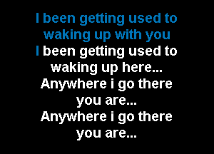 I been getting used to
waking up with you
I been getting used to
waking up here...
Anywhere i go there
you are...
Anywhere i go there

you are... l