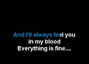 And I'll always feel you
in my blood
Everything is fine....