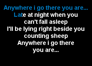 Anywhere i go there you are...
Late at night when you
can't fall asleep
I'll be lying right beside you
counting sheep
Anywhere i go there
you are...