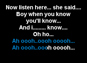 Now listen here... she said....
Boy when you know
you'll know...
And i ......... know....

on ho...
Ah oooh..oooh ooooh...
Ah oooh..oooh ooooh...