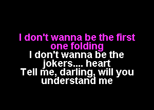 I don't wanna be the first
one folding

I dqn't wanna be the
jokers? heatt
Tell me, darling Will you
understan me