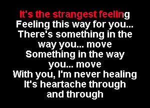 It's the strangest feeling
Feeling this way for you...
There's something in the

way you... move
Something in the way
you... move
With you, I'm never healing

It's heartache through
and through I