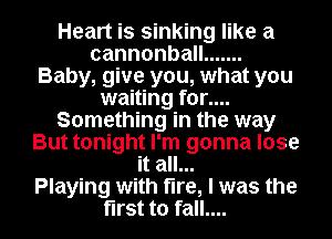 Heart is sinking like a
cannonba .......
Baby, give you, what you
waiting for....
Something in the way
But tonight I'm gonna lose
it all...

Playing with fire, I was the
first to fall....