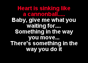 Heart is sinking like
a cannonball .....
Baby, give me what you
waiting for....
Something in the way
you move...
There's something in the

way you do it I