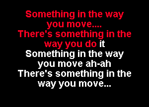 Something in the way
you move....
There's something in the
way you do it
Something in the way
you move ah-ah
There's something in the

way you move... I