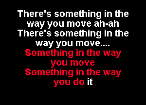 There's something in the
way you move ah-ah
There's something in the
way you move....
Something in the way
you move
Something in the way

you do it I