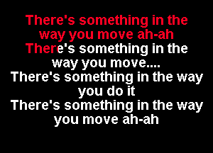 There's something in the
way you move ah-ah
There's something in the
way you move....
There's something in the way
you do it
There's something in the way
you move ah-ah
